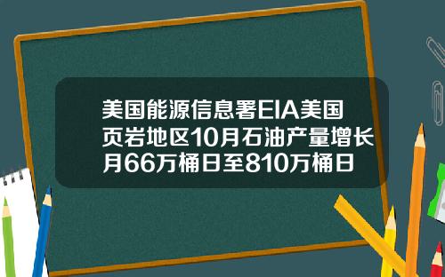 美国能源信息署EIA美国页岩地区10月石油产量增长月66万桶日至810万桶日