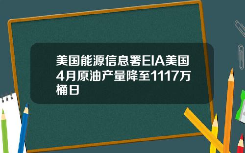 美国能源信息署EIA美国4月原油产量降至1117万桶日