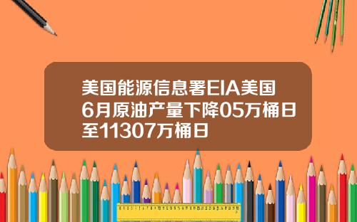美国能源信息署EIA美国6月原油产量下降05万桶日至11307万桶日
