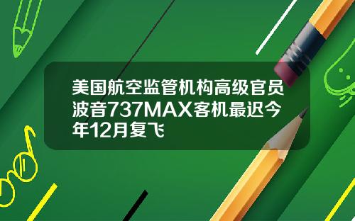 美国航空监管机构高级官员波音737MAX客机最迟今年12月复飞