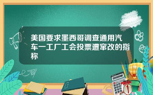 美国要求墨西哥调查通用汽车一工厂工会投票遭窜改的指称