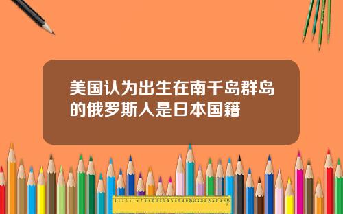 美国认为出生在南千岛群岛的俄罗斯人是日本国籍