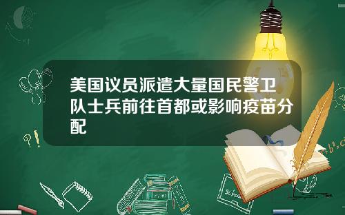 美国议员派遣大量国民警卫队士兵前往首都或影响疫苗分配