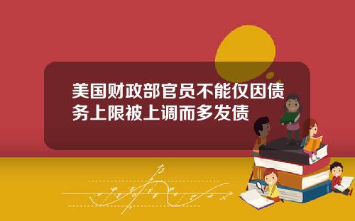 美国财政部官员不能仅因债务上限被上调而多发债