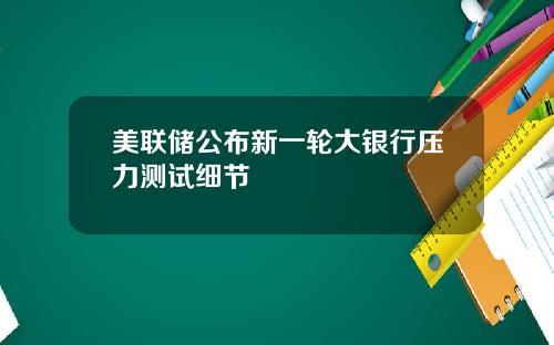 美联储公布新一轮大银行压力测试细节