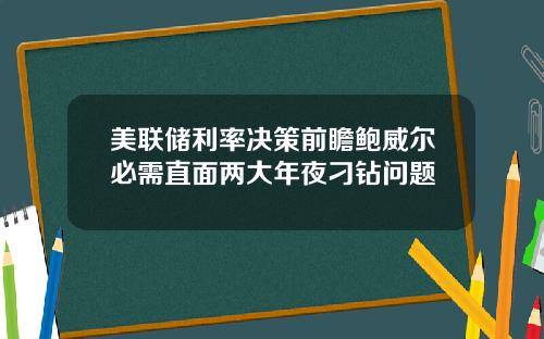 美联储利率决策前瞻鲍威尔必需直面两大年夜刁钻问题