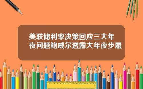 美联储利率决策回应三大年夜问题鲍威尔透露大年夜步履