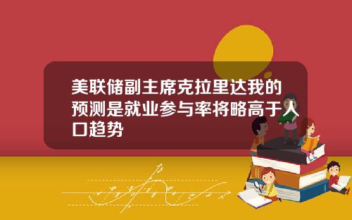 美联储副主席克拉里达我的预测是就业参与率将略高于人口趋势