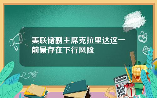 美联储副主席克拉里达这一前景存在下行风险