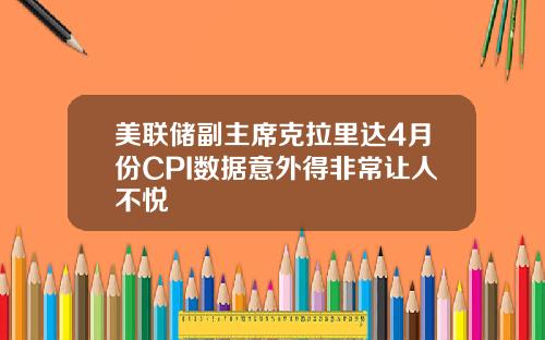 美联储副主席克拉里达4月份CPI数据意外得非常让人不悦
