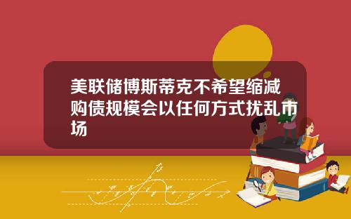 美联储博斯蒂克不希望缩减购债规模会以任何方式扰乱市场