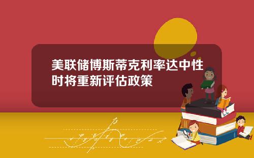 美联储博斯蒂克利率达中性时将重新评估政策