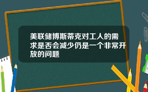美联储博斯蒂克对工人的需求是否会减少仍是一个非常开放的问题