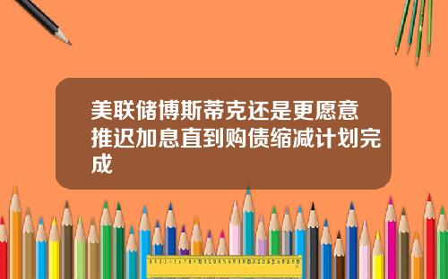 美联储博斯蒂克还是更愿意推迟加息直到购债缩减计划完成
