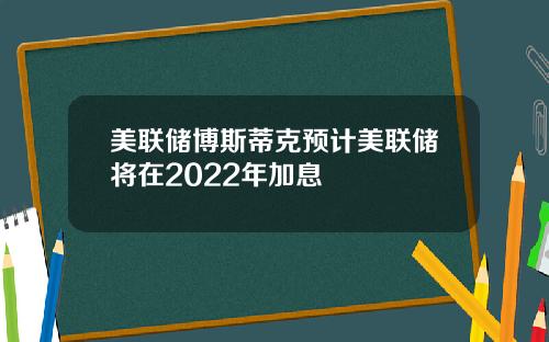 美联储博斯蒂克预计美联储将在2022年加息