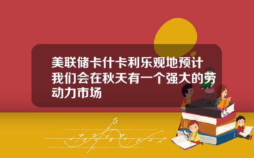 美联储卡什卡利乐观地预计我们会在秋天有一个强大的劳动力市场