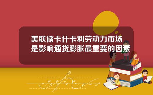 美联储卡什卡利劳动力市场是影响通货膨胀最重要的因素