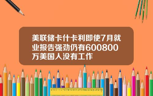 美联储卡什卡利即使7月就业报告强劲仍有600800万美国人没有工作