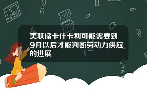 美联储卡什卡利可能需要到9月以后才能判断劳动力供应的进展