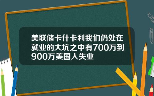 美联储卡什卡利我们仍处在就业的大坑之中有700万到900万美国人失业