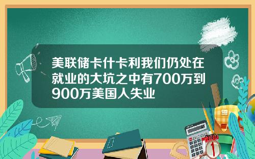 美联储卡什卡利我们仍处在就业的大坑之中有700万到900万美国人失业