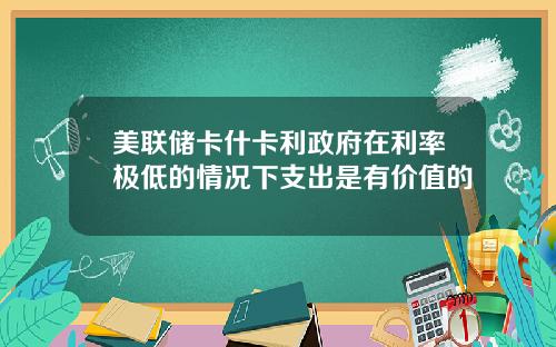 美联储卡什卡利政府在利率极低的情况下支出是有价值的