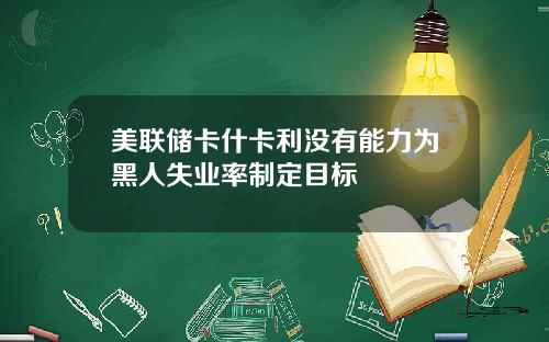 美联储卡什卡利没有能力为黑人失业率制定目标