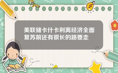 美联储卡什卡利离经济全面复苏前还有很长的路要走
