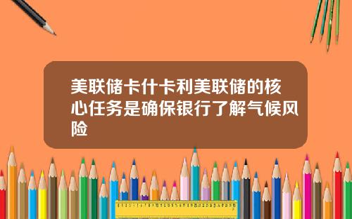 美联储卡什卡利美联储的核心任务是确保银行了解气候风险