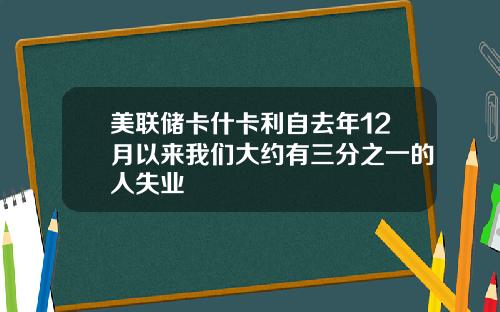 美联储卡什卡利自去年12月以来我们大约有三分之一的人失业
