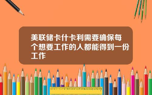 美联储卡什卡利需要确保每个想要工作的人都能得到一份工作