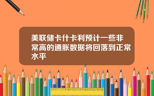 美联储卡什卡利预计一些非常高的通胀数据将回落到正常水平