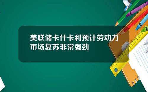 美联储卡什卡利预计劳动力市场复苏非常强劲