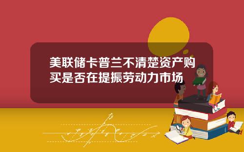 美联储卡普兰不清楚资产购买是否在提振劳动力市场