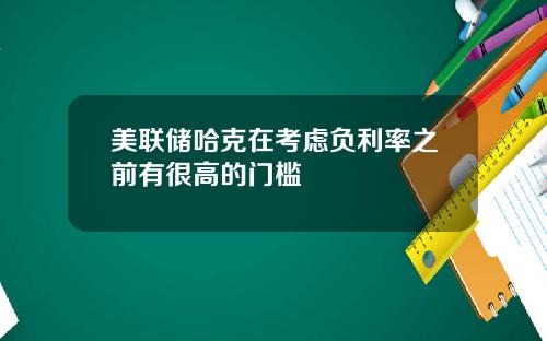 美联储哈克在考虑负利率之前有很高的门槛