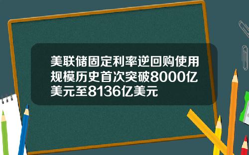 美联储固定利率逆回购使用规模历史首次突破8000亿美元至8136亿美元
