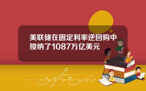 美联储在固定利率逆回购中接纳了1087万亿美元
