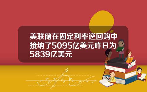 美联储在固定利率逆回购中接纳了5095亿美元昨日为5839亿美元