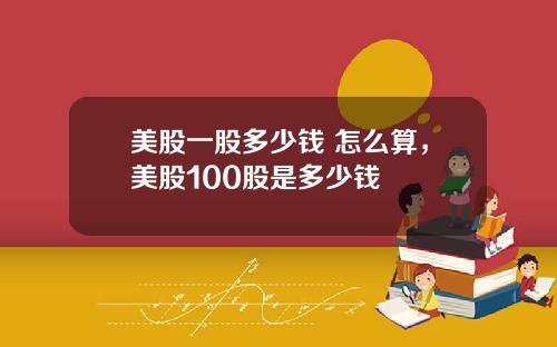 美股一股多少钱 怎么算，美股100股是多少钱