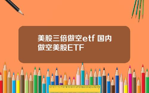 美股三倍做空etf 国内做空美股ETF