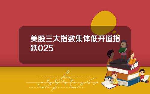 美股三大指数集体低开道指跌025