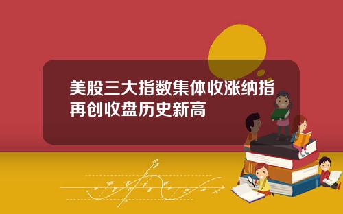 美股三大指数集体收涨纳指再创收盘历史新高