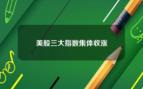 美股三大指数集体收涨