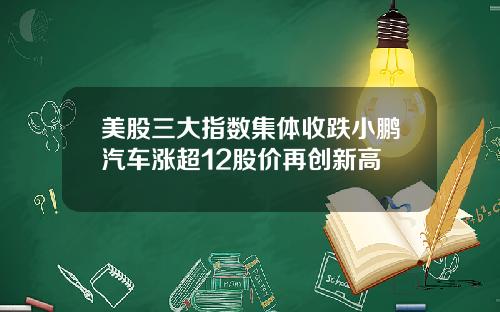 美股三大指数集体收跌小鹏汽车涨超12股价再创新高