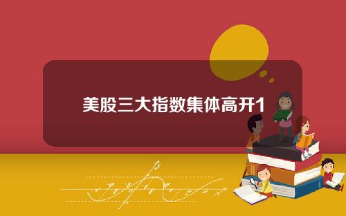 美股三大指数集体高开1