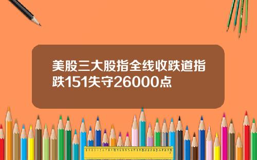 美股三大股指全线收跌道指跌151失守26000点