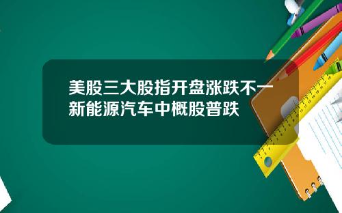 美股三大股指开盘涨跌不一新能源汽车中概股普跌
