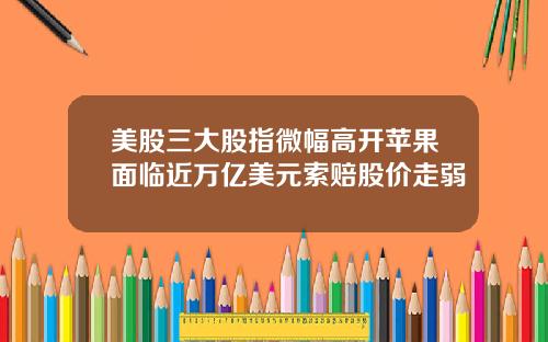美股三大股指微幅高开苹果面临近万亿美元索赔股价走弱