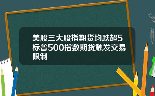 美股三大股指期货均跌超5标普500指数期货触发交易限制