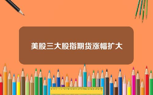 美股三大股指期货涨幅扩大